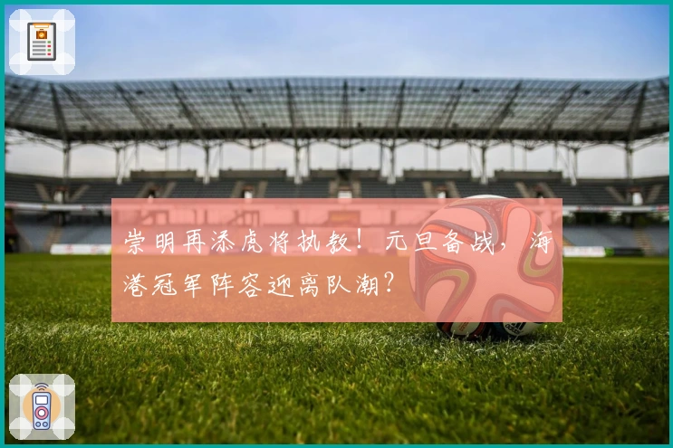 崇明再添虎将执教！元旦备战，海港冠军阵容迎离队潮？