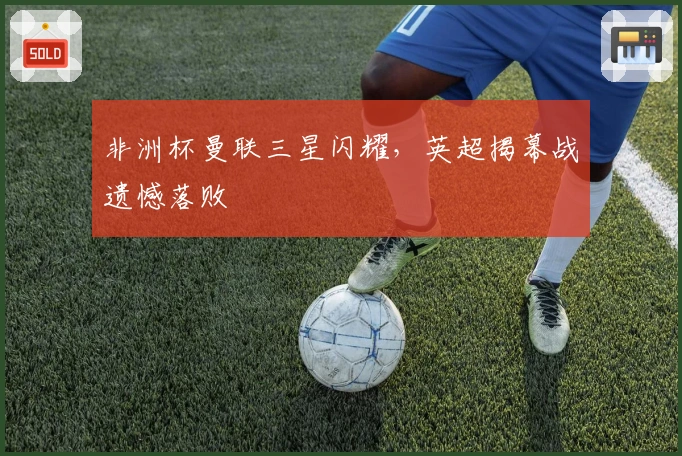 非洲杯曼联三星闪耀，英超揭幕战遗憾落败