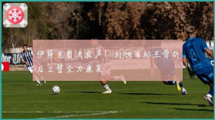 伊萨克首次发声！利物浦标王骨折后立誓全力康复