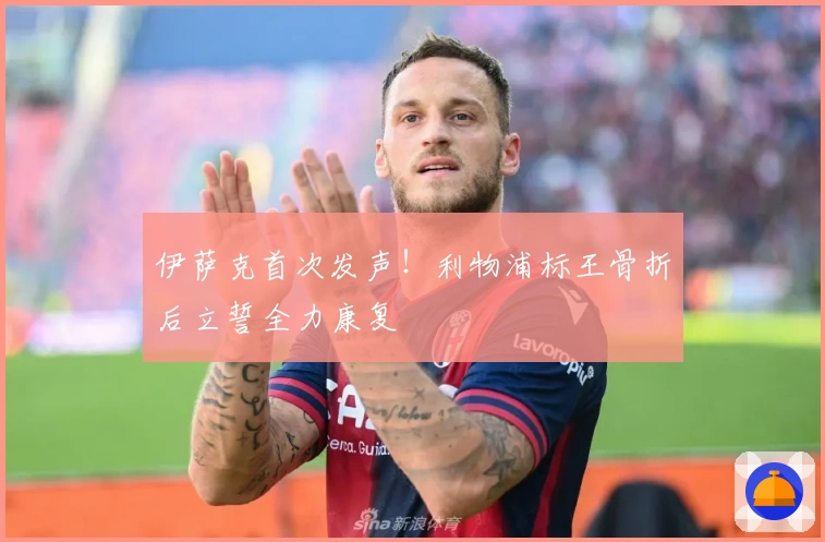 伊萨克首次发声！利物浦标王骨折后立誓全力康复