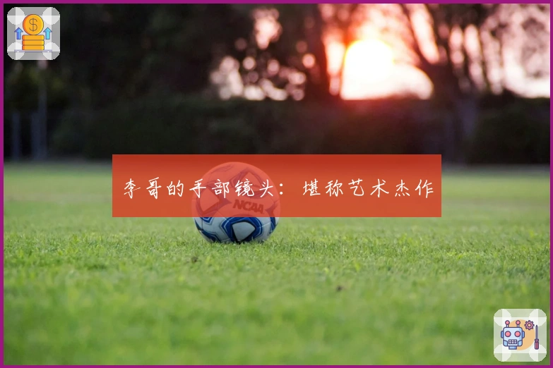 李哥的手部镜头：堪称艺术杰作